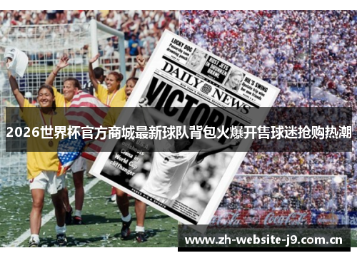 2026世界杯官方商城最新球队背包火爆开售球迷抢购热潮 2026世界杯官方商城最新球队背包火爆开售球迷抢购热潮