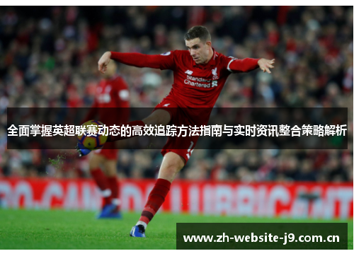全面掌握英超联赛动态的高效追踪方法指南与实时资讯整合策略解析 全面掌握英超联赛动态的高效追踪方法指南与实时资讯整合策略解析